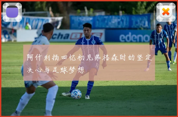 阿什利扬回忆初见弗格森时的坚定决心与足球梦想